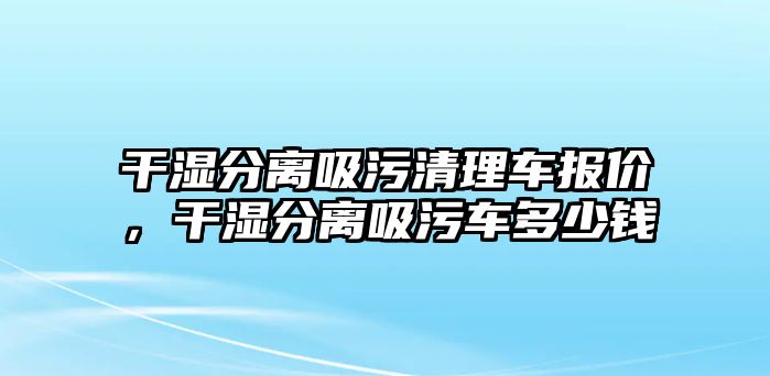 干濕分離吸污清理車報價，干濕分離吸污車多少錢