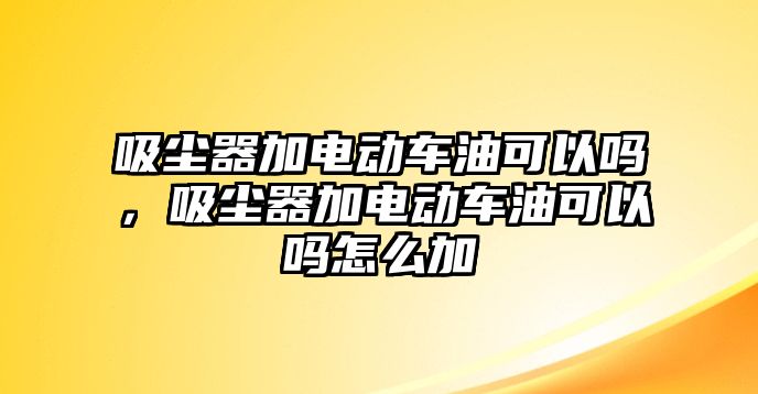 吸塵器加電動(dòng)車油可以嗎，吸塵器加電動(dòng)車油可以嗎怎么加