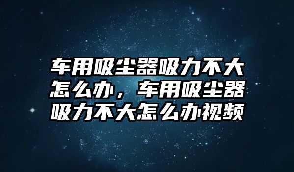 車用吸塵器吸力不大怎么辦，車用吸塵器吸力不大怎么辦視頻