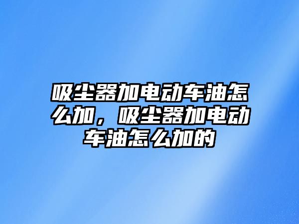 吸塵器加電動車油怎么加，吸塵器加電動車油怎么加的