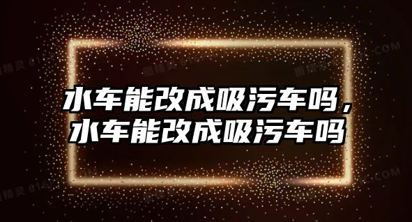 水車能改成吸污車嗎，水車能改成吸污車嗎