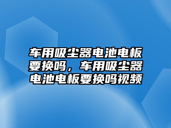 車用吸塵器電池電板要換嗎，車用吸塵器電池電板要換嗎視頻