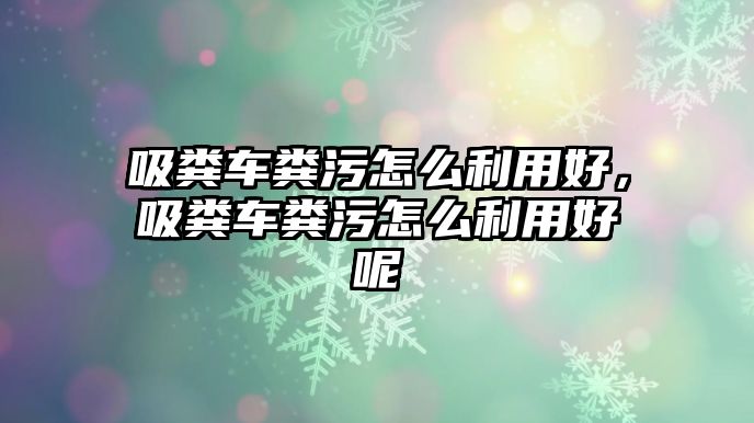 吸糞車糞污怎么利用好，吸糞車糞污怎么利用好呢