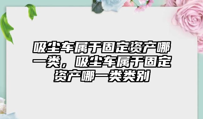 吸塵車屬于固定資產(chǎn)哪一類，吸塵車屬于固定資產(chǎn)哪一類類別