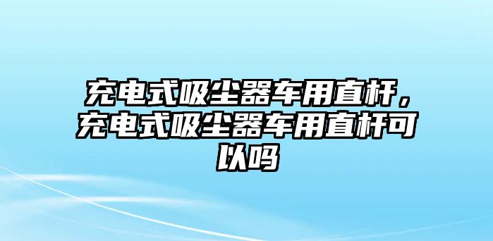 充電式吸塵器車用直桿，充電式吸塵器車用直桿可以嗎