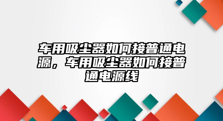 車用吸塵器如何接普通電源，車用吸塵器如何接普通電源線