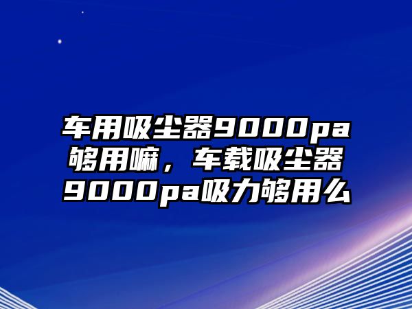 車用吸塵器9000pa夠用嘛，車載吸塵器9000pa吸力夠用么