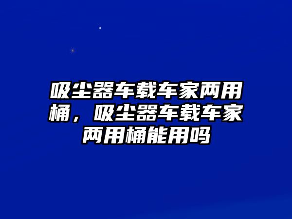 吸塵器車載車家兩用桶，吸塵器車載車家兩用桶能用嗎