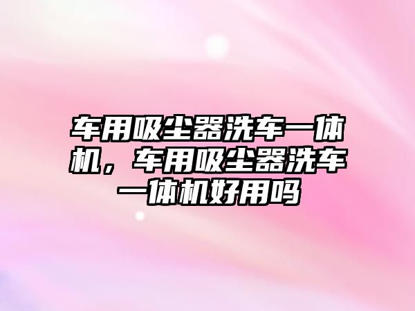 車用吸塵器洗車一體機，車用吸塵器洗車一體機好用嗎