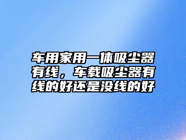 車用家用一體吸塵器有線，車載吸塵器有線的好還是沒線的好