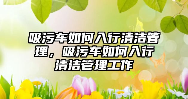 吸污車如何入行清潔管理，吸污車如何入行清潔管理工作