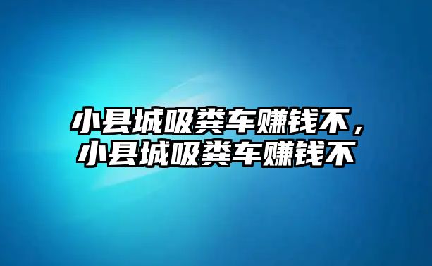 小縣城吸糞車賺錢不，小縣城吸糞車賺錢不