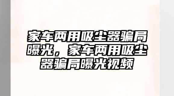 家車兩用吸塵器騙局曝光，家車兩用吸塵器騙局曝光視頻