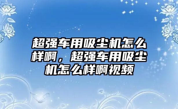 超強(qiáng)車用吸塵機(jī)怎么樣啊，超強(qiáng)車用吸塵機(jī)怎么樣啊視頻