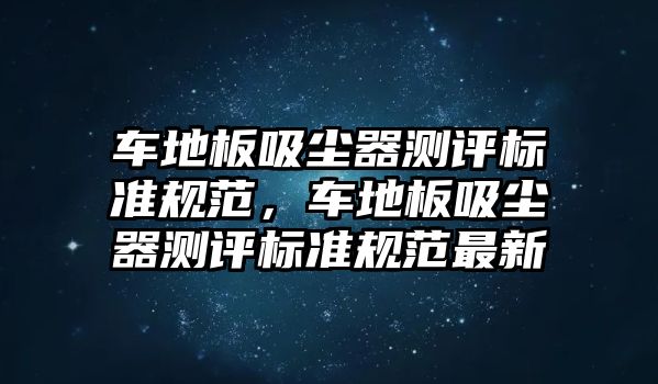 車地板吸塵器測評標準規(guī)范，車地板吸塵器測評標準規(guī)范最新