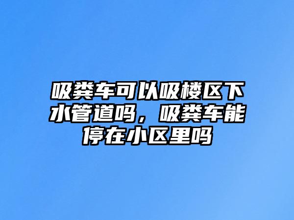 吸糞車可以吸樓區(qū)下水管道嗎，吸糞車能停在小區(qū)里嗎