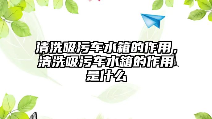 清洗吸污車水箱的作用，清洗吸污車水箱的作用是什么