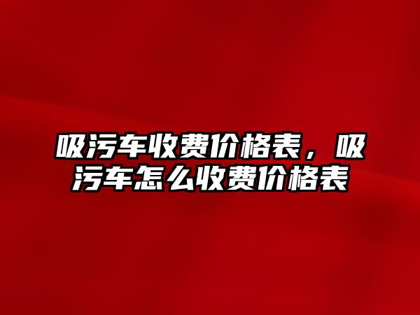 吸污車收費(fèi)價(jià)格表，吸污車怎么收費(fèi)價(jià)格表