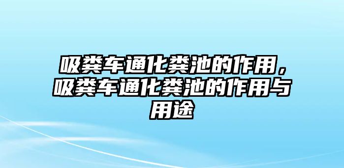 吸糞車通化糞池的作用，吸糞車通化糞池的作用與用途