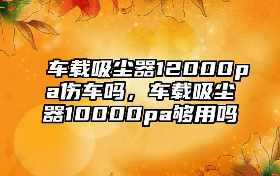 車載吸塵器12000pa傷車嗎，車載吸塵器10000pa夠用嗎