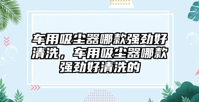 車用吸塵器哪款強勁好清洗，車用吸塵器哪款強勁好清洗的