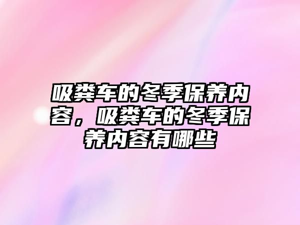 吸糞車的冬季保養(yǎng)內容，吸糞車的冬季保養(yǎng)內容有哪些