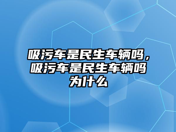 吸污車是民生車輛嗎，吸污車是民生車輛嗎為什么