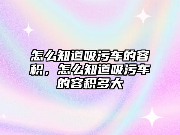 怎么知道吸污車的容積，怎么知道吸污車的容積多大