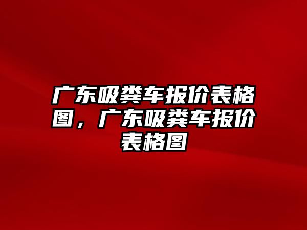 廣東吸糞車(chē)報(bào)價(jià)表格圖，廣東吸糞車(chē)報(bào)價(jià)表格圖