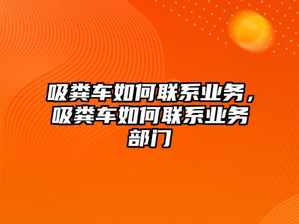 吸糞車如何聯(lián)系業(yè)務(wù)，吸糞車如何聯(lián)系業(yè)務(wù)部門