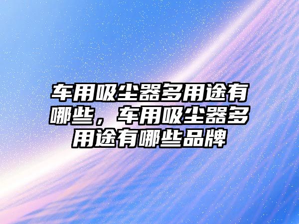 車用吸塵器多用途有哪些，車用吸塵器多用途有哪些品牌