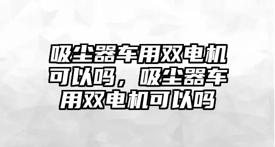 吸塵器車用雙電機可以嗎，吸塵器車用雙電機可以嗎