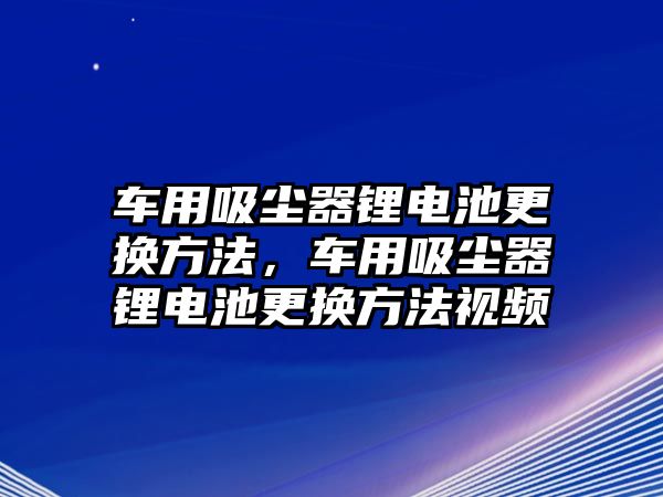 車用吸塵器鋰電池更換方法，車用吸塵器鋰電池更換方法視頻