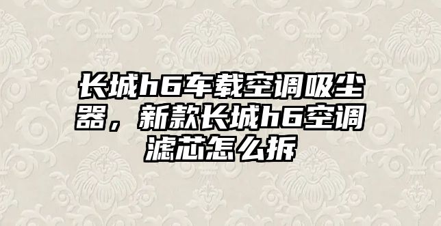 長城h6車載空調(diào)吸塵器，新款長城h6空調(diào)濾芯怎么拆