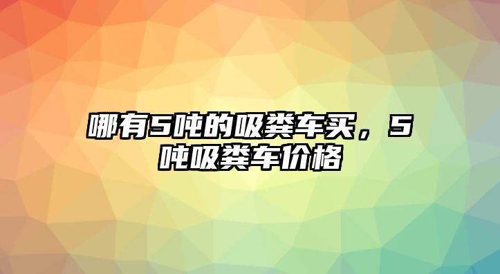 哪有5噸的吸糞車買，5噸吸糞車價格