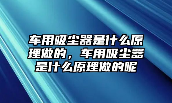 車用吸塵器是什么原理做的，車用吸塵器是什么原理做的呢