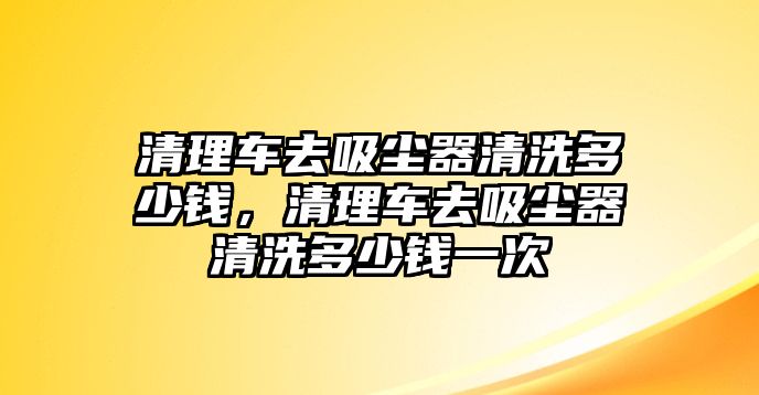 清理車(chē)去吸塵器清洗多少錢(qián)，清理車(chē)去吸塵器清洗多少錢(qián)一次