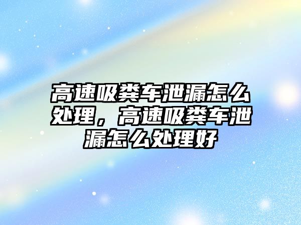 高速吸糞車泄漏怎么處理，高速吸糞車泄漏怎么處理好