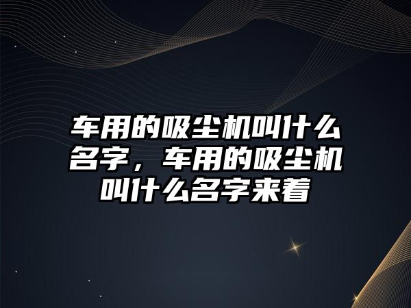 車用的吸塵機(jī)叫什么名字，車用的吸塵機(jī)叫什么名字來(lái)著