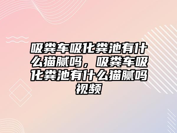 吸糞車吸化糞池有什么貓膩嗎，吸糞車吸化糞池有什么貓膩嗎視頻