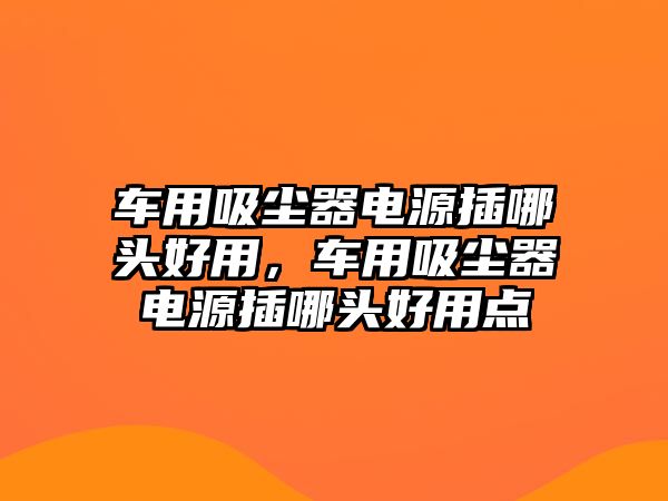 車用吸塵器電源插哪頭好用，車用吸塵器電源插哪頭好用點(diǎn)