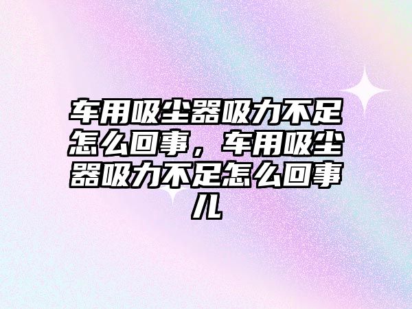 車用吸塵器吸力不足怎么回事，車用吸塵器吸力不足怎么回事兒