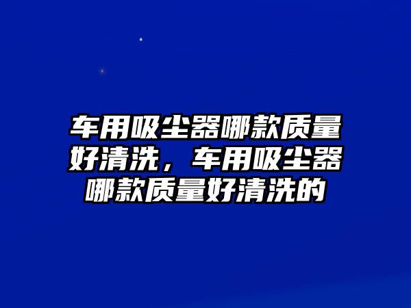 車用吸塵器哪款質量好清洗，車用吸塵器哪款質量好清洗的