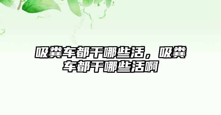 吸糞車都干哪些活，吸糞車都干哪些活啊