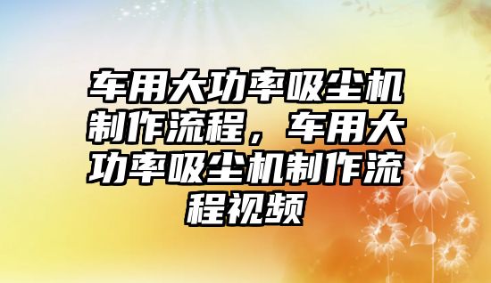 車用大功率吸塵機(jī)制作流程，車用大功率吸塵機(jī)制作流程視頻