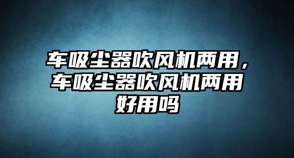 車吸塵器吹風(fēng)機(jī)兩用，車吸塵器吹風(fēng)機(jī)兩用好用嗎