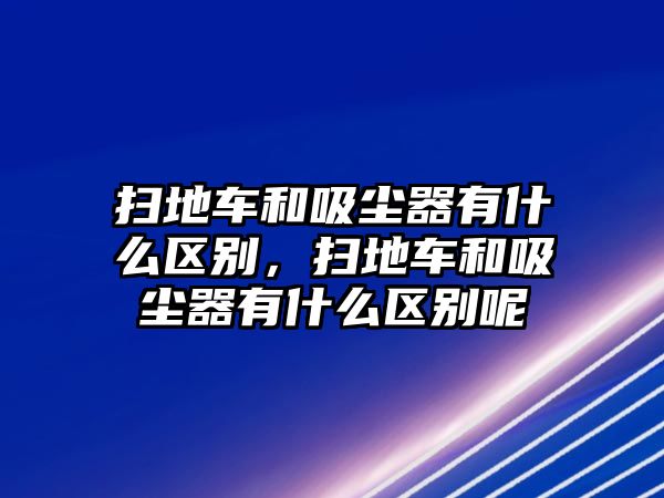 掃地車和吸塵器有什么區(qū)別，掃地車和吸塵器有什么區(qū)別呢