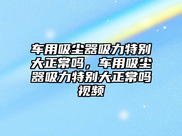 車用吸塵器吸力特別大正常嗎，車用吸塵器吸力特別大正常嗎視頻