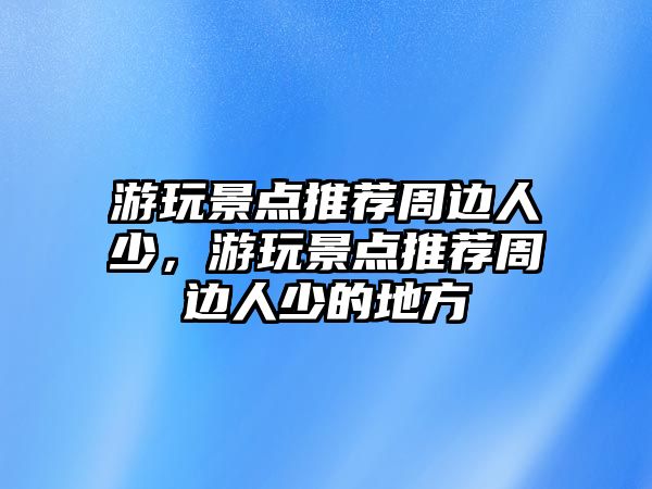 游玩景點推薦周邊人少，游玩景點推薦周邊人少的地方