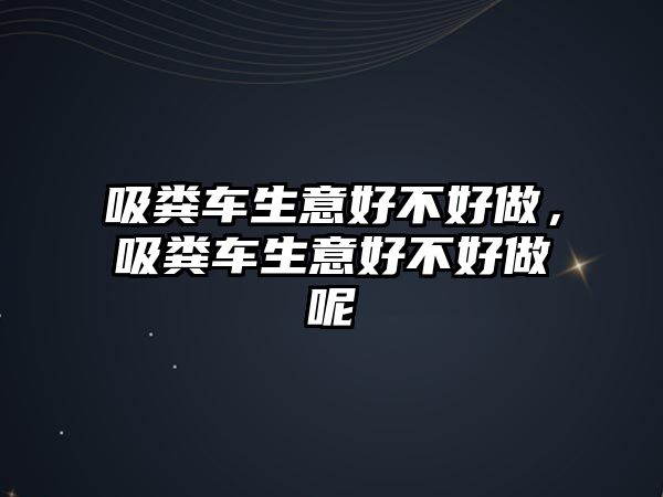 吸糞車生意好不好做，吸糞車生意好不好做呢